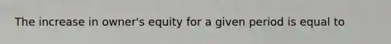 The increase in owner's equity for a given period is equal to