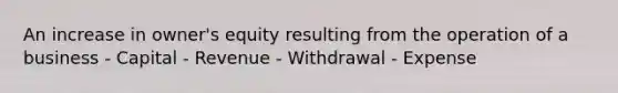 An increase in owner's equity resulting from the operation of a business - Capital - Revenue - Withdrawal - Expense