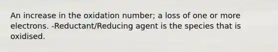 An increase in the oxidation number; a loss of one or more electrons. -Reductant/Reducing agent is the species that is oxidised.