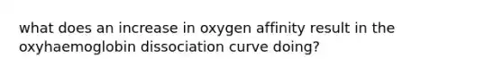 what does an increase in oxygen affinity result in the oxyhaemoglobin dissociation curve doing?