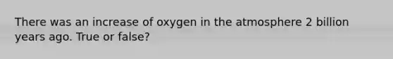 There was an increase of oxygen in the atmosphere 2 billion years ago. True or false?