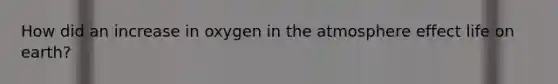 How did an increase in oxygen in the atmosphere effect life on earth?