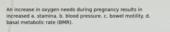 An increase in oxygen needs during pregnancy results in increased a. stamina. b. blood pressure. c. bowel motility. d. basal metabolic rate (BMR).