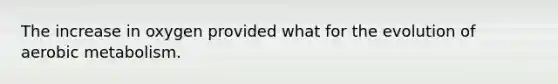 The increase in oxygen provided what for the evolution of aerobic metabolism.