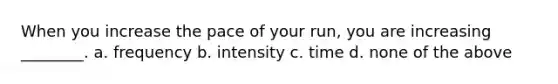 When you increase the pace of your run, you are increasing ________. a. frequency b. intensity c. time d. none of the above