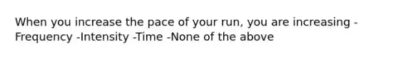 When you increase the pace of your run, you are increasing -Frequency -Intensity -Time -None of the above