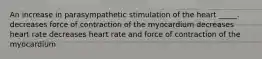 An increase in parasympathetic stimulation of the heart _____. decreases force of contraction of the myocardium decreases heart rate decreases heart rate and force of contraction of the myocardium