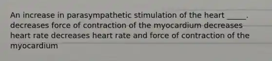 An increase in parasympathetic stimulation of <a href='https://www.questionai.com/knowledge/kya8ocqc6o-the-heart' class='anchor-knowledge'>the heart</a> _____. decreases force of contraction of the myocardium decreases heart rate decreases heart rate and force of contraction of the myocardium