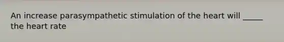 An increase parasympathetic stimulation of the heart will _____ the heart rate