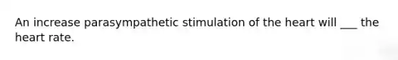 An increase parasympathetic stimulation of the heart will ___ the heart rate.