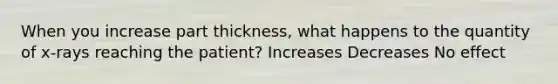 When you increase part thickness, what happens to the quantity of x-rays reaching the patient? Increases Decreases No effect