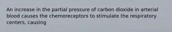 An increase in the partial pressure of carbon dioxide in arterial blood causes the chemoreceptors to stimulate the respiratory centers, causing