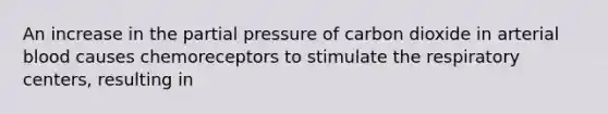 An increase in the partial pressure of carbon dioxide in arterial blood causes chemoreceptors to stimulate the respiratory centers, resulting in