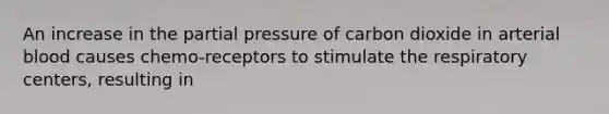 An increase in the partial pressure of carbon dioxide in arterial blood causes chemo-receptors to stimulate the respiratory centers, resulting in