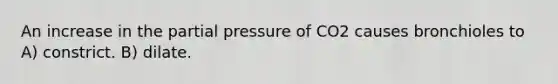 An increase in the partial pressure of CO2 causes bronchioles to A) constrict. B) dilate.