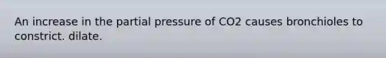 An increase in the partial pressure of CO2 causes bronchioles to constrict. dilate.