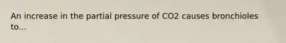 An increase in the partial pressure of CO2 causes bronchioles to...