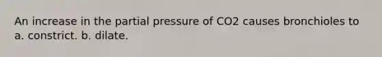 An increase in the partial pressure of CO2 causes bronchioles to a. constrict. b. dilate.