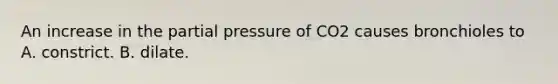 An increase in the partial pressure of CO2 causes bronchioles to A. constrict. B. dilate.