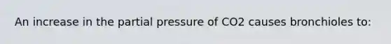 An increase in the partial pressure of CO2 causes bronchioles to: