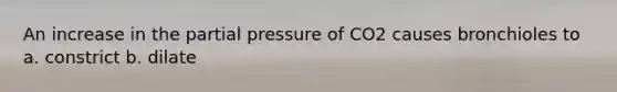 An increase in the partial pressure of CO2 causes bronchioles to a. constrict b. dilate