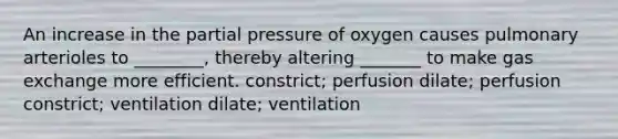 An increase in the partial pressure of oxygen causes pulmonary arterioles to ________, thereby altering _______ to make <a href='https://www.questionai.com/knowledge/kU8LNOksTA-gas-exchange' class='anchor-knowledge'>gas exchange</a> more efficient. constrict; perfusion dilate; perfusion constrict; ventilation dilate; ventilation