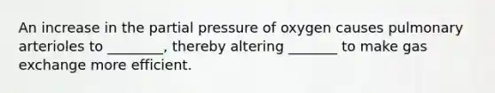 An increase in the partial pressure of oxygen causes pulmonary arterioles to ________, thereby altering _______ to make gas exchange more efficient.