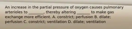 An increase in the partial pressure of oxygen causes pulmonary arterioles to ________, thereby altering _______ to make gas exchange more efficient. A. constrict; perfusion B. dilate; perfusion C. constrict; ventilation D. dilate; ventilation