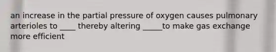 an increase in the partial pressure of oxygen causes pulmonary arterioles to ____ thereby altering _____to make gas exchange more efficient