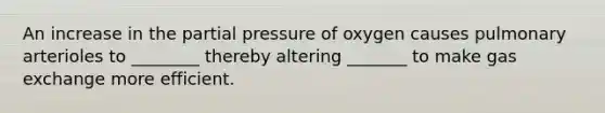 An increase in the partial pressure of oxygen causes pulmonary arterioles to ________ thereby altering _______ to make gas exchange more efficient.