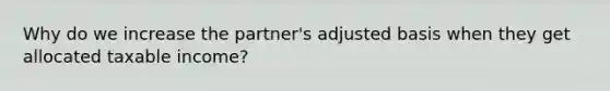 Why do we increase the partner's adjusted basis when they get allocated taxable income?