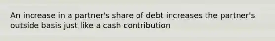 An increase in a partner's share of debt increases the partner's outside basis just like a cash contribution