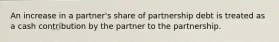 An increase in a partner's share of partnership debt is treated as a cash contribution by the partner to the partnership.