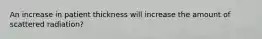 An increase in patient thickness will increase the amount of scattered radiation?