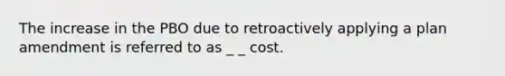 The increase in the PBO due to retroactively applying a plan amendment is referred to as _ _ cost.