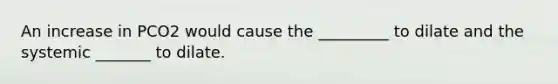 An increase in PCO2 would cause the _________ to dilate and the systemic _______ to dilate.