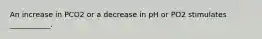 An increase in PCO2 or a decrease in pH or PO2 stimulates ___________.