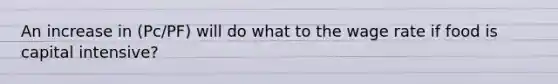 An increase in (Pc/PF) will do what to the wage rate if food is capital intensive?