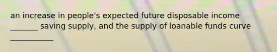 an increase in people's expected future disposable income _______ saving supply, and the supply of loanable funds curve ___________