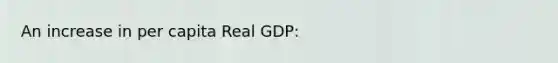 An increase in per capita Real GDP: