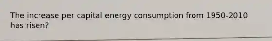 The increase per capital energy consumption from 1950-2010 has risen?