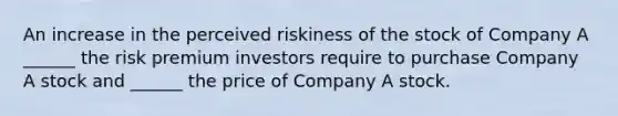 An increase in the perceived riskiness of the stock of Company A ______ the risk premium investors require to purchase Company A stock and ______ the price of Company A stock.