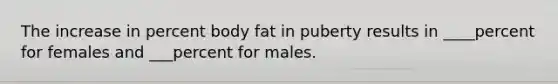 The increase in percent body fat in puberty results in ____percent for females and ___percent for males.