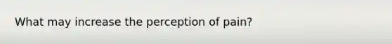 What may increase the perception of pain?