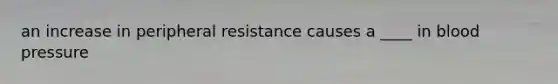 an increase in peripheral resistance causes a ____ in blood pressure