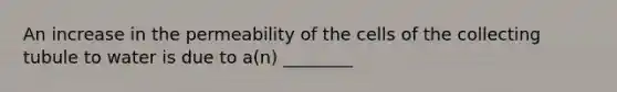 An increase in the permeability of the cells of the collecting tubule to water is due to a(n) ________