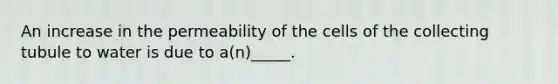 An increase in the permeability of the cells of the collecting tubule to water is due to a(n)_____.