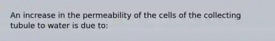 An increase in the permeability of the cells of the collecting tubule to water is due to: