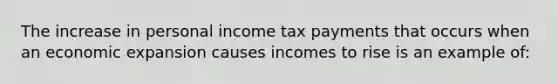 The increase in personal income tax payments that occurs when an economic expansion causes incomes to rise is an example of: