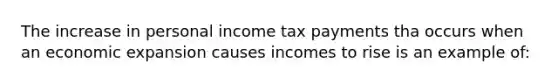 The increase in personal income tax payments tha occurs when an economic expansion causes incomes to rise is an example of: